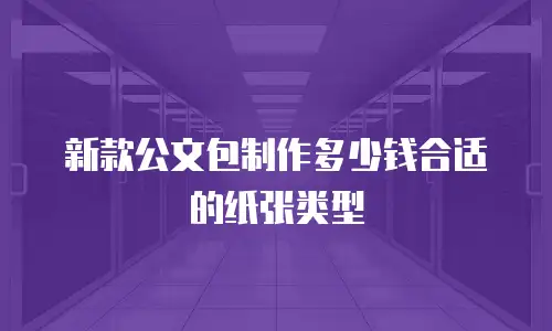 新款公文包制作多少钱合适的纸张类型