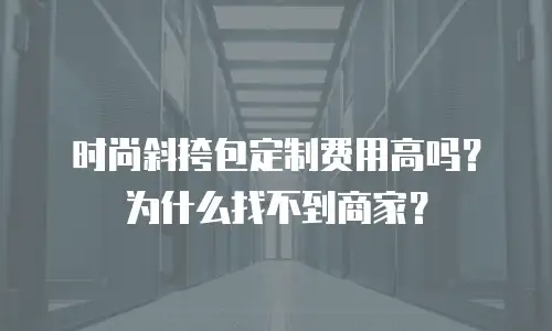 时尚斜挎包定制费用高吗？为什么找不到商家？