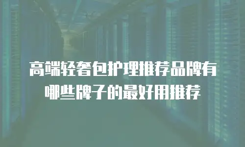 高端轻奢包护理推荐品牌有哪些牌子的最好用推荐