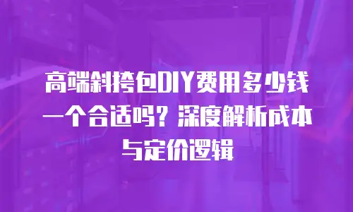 高端斜挎包DIY费用多少钱一个合适吗？深度解析成本与定价逻辑