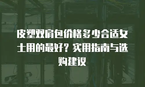 皮塑双肩包价格多少合适女士用的最好？实用指南与选购建议