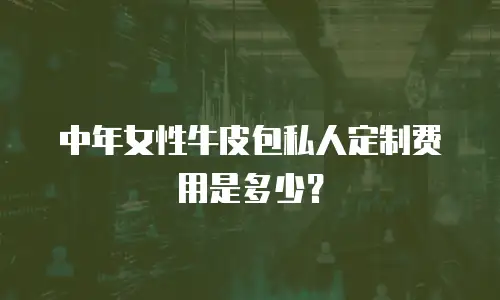 中年女性牛皮包私人定制费用是多少？