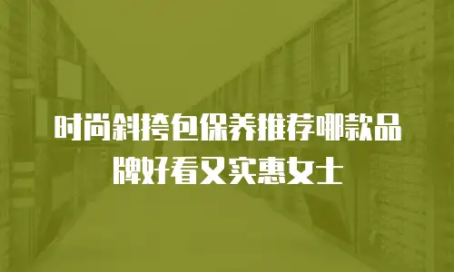 时尚斜挎包保养推荐哪款品牌好看又实惠女士