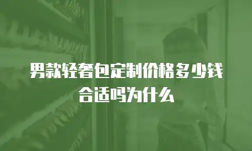 男款轻奢包定制价格多少钱合适吗为什么