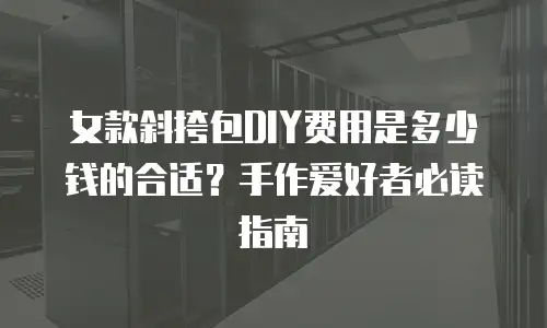 女款斜挎包DIY费用是多少钱的合适？手作爱好者必读指南