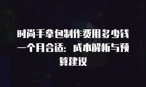 时尚手拿包制作费用多少钱一个月合适：成本解析与预算建议