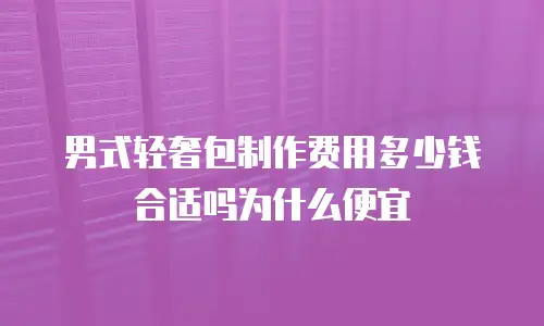 男式轻奢包制作费用多少钱合适吗为什么便宜