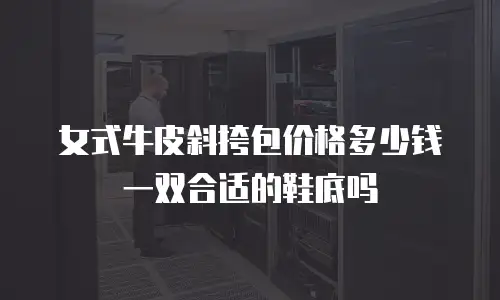 女式牛皮斜挎包价格多少钱一双合适的鞋底吗