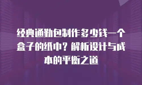 经典通勤包制作多少钱一个盒子的纸巾？解析设计与成本的平衡之道