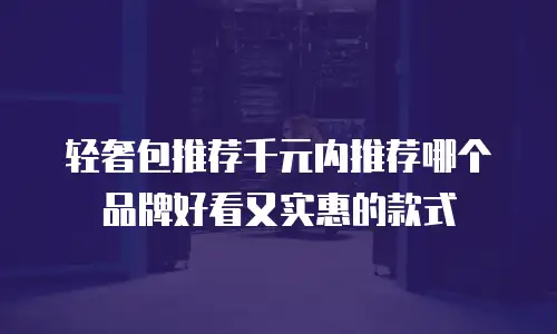 轻奢包推荐千元内推荐哪个品牌好看又实惠的款式