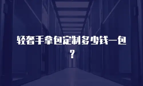 轻奢手拿包定制多少钱一包？