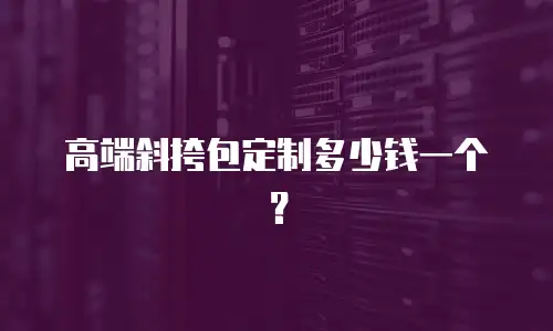  高端斜挎包定制多少钱一个？