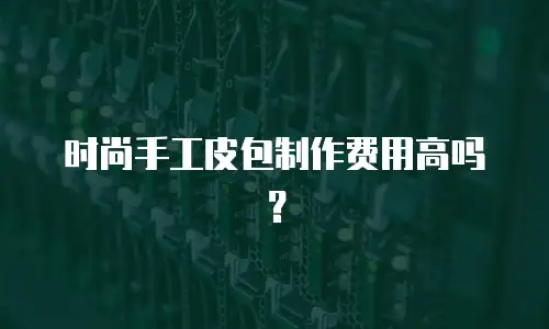 时尚手工皮包制作费用高吗？