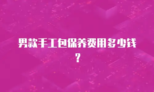 男款手工包保养费用多少钱？