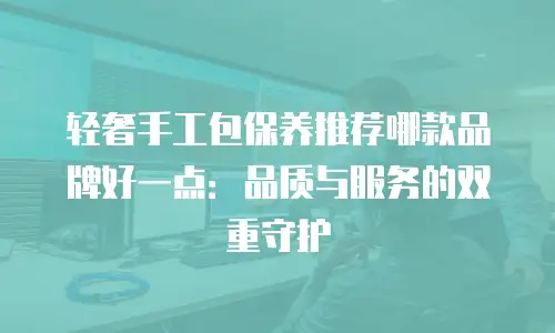 轻奢手工包保养推荐哪款品牌好一点：品质与服务的双重守护