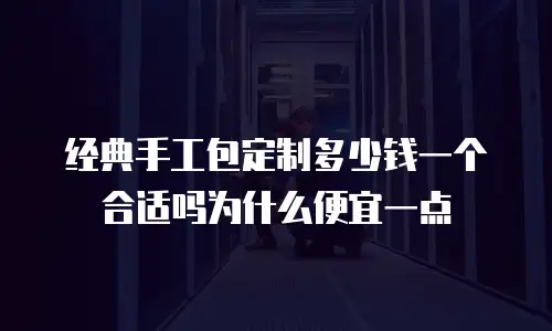 经典手工包定制多少钱一个合适吗为什么便宜一点
