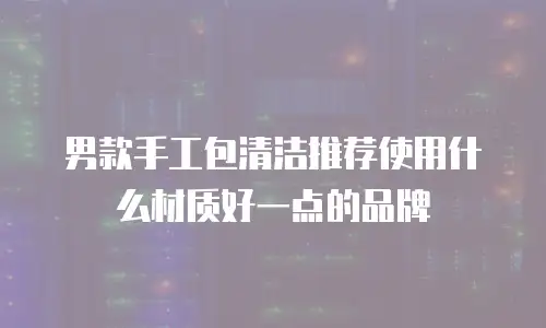 男款手工包清洁推荐使用什么材质好一点的品牌
