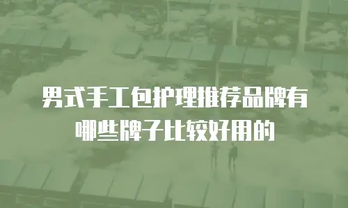 男式手工包护理推荐品牌有哪些牌子比较好用的