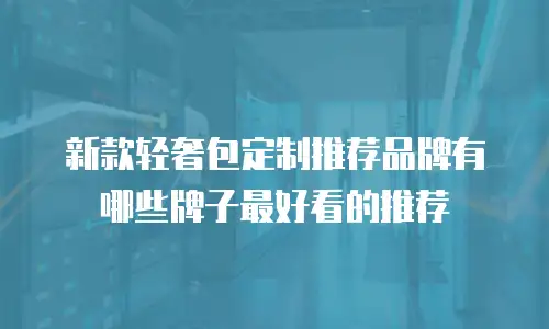 新款轻奢包定制推荐品牌有哪些牌子最好看的推荐