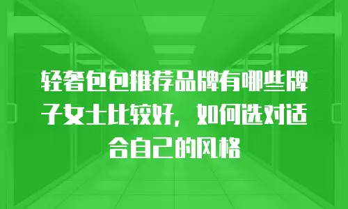 轻奢包包推荐品牌有哪些牌子女士比较好，如何选对适合自己的风格