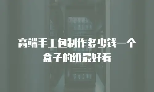 高端手工包制作多少钱一个盒子的纸最好看