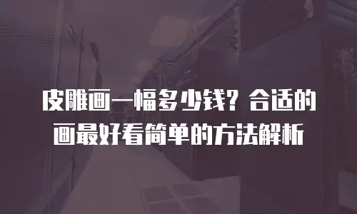 皮雕画一幅多少钱？合适的画最好看简单的方法解析