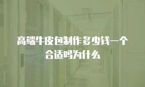 高端牛皮包制作多少钱一个合适吗为什么