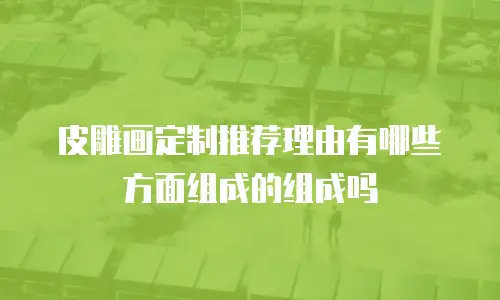 皮雕画定制推荐理由有哪些方面组成的组成吗
