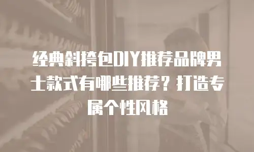 经典斜挎包DIY推荐品牌男士款式有哪些推荐？打造专属个性风格
