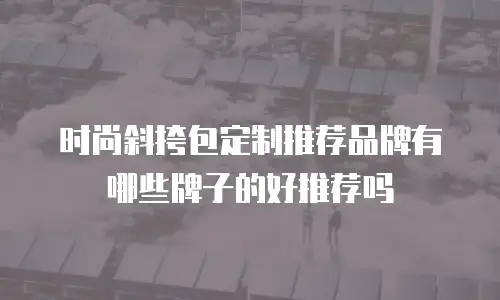 时尚斜挎包定制推荐品牌有哪些牌子的好推荐吗