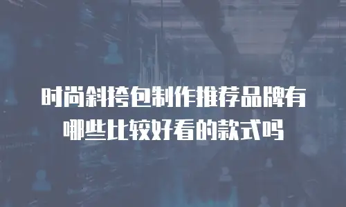 时尚斜挎包制作推荐品牌有哪些比较好看的款式吗
