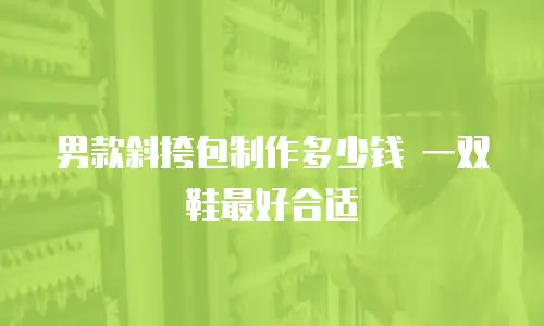 男款斜挎包制作多少钱 一双鞋最好合适