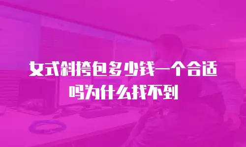 女式斜挎包多少钱一个合适吗为什么找不到
