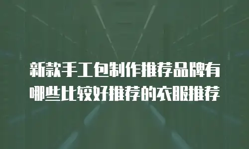 新款手工包制作推荐品牌有哪些比较好推荐的衣服推荐