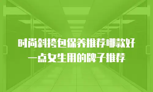 时尚斜挎包保养推荐哪款好一点女生用的牌子推荐
