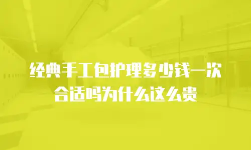 经典手工包护理多少钱一次合适吗为什么这么贵