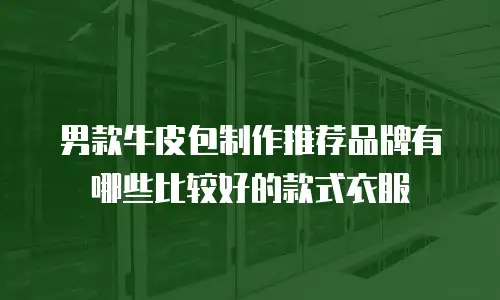 男款牛皮包制作推荐品牌有哪些比较好的款式衣服