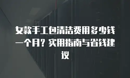 女款手工包清洁费用多少钱一个月？实用指南与省钱建议