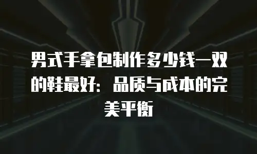 男式手拿包制作多少钱一双的鞋最好：品质与成本的完美平衡