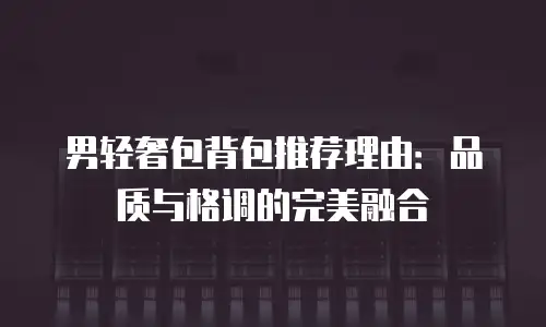 男轻奢包背包推荐理由：品质与格调的完美融合