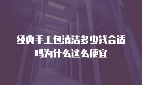 经典手工包清洁多少钱合适吗为什么这么便宜