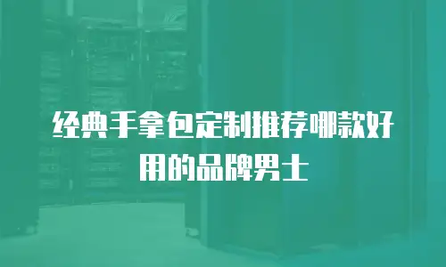 经典手拿包定制推荐哪款好用的品牌男士