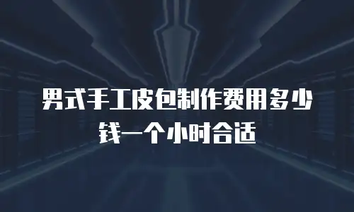 男式手工皮包制作费用多少钱一个小时合适