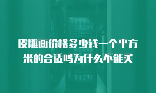 皮雕画价格多少钱一个平方米的合适吗为什么不能买