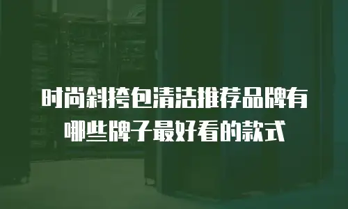 时尚斜挎包清洁推荐品牌有哪些牌子最好看的款式