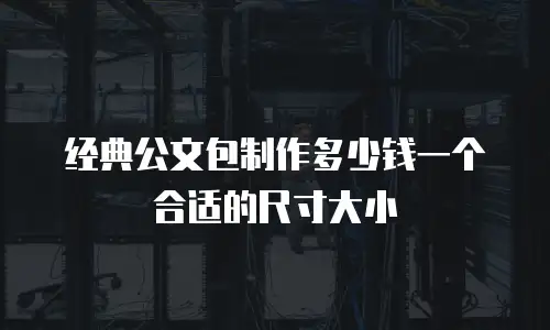 经典公文包制作多少钱一个合适的尺寸大小