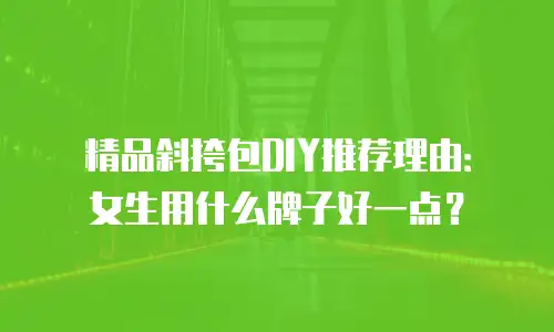 精品斜挎包DIY推荐理由：女生用什么牌子好一点？