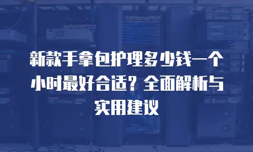 新款手拿包护理多少钱一个小时最好合适？全面解析与实用建议