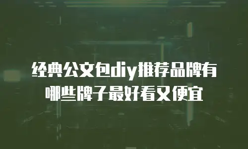 经典公文包diy推荐品牌有哪些牌子最好看又便宜