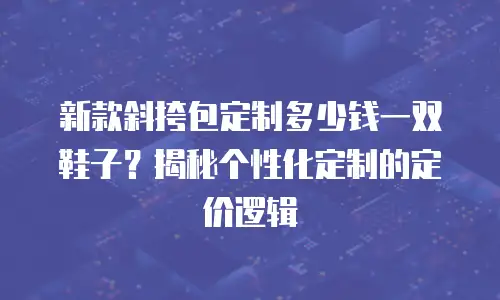 新款斜挎包定制多少钱一双鞋子？揭秘个性化定制的定价逻辑
